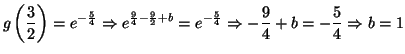 $\displaystyle g\left( \frac{3}{2}\right) =e^{-\frac{5}{4}}\Rightarrow e^{\frac{...
...2}+b}=e^{-\frac{5}{4}}\Rightarrow-\frac{9}{4}+b=-\frac{5}%%
{4}\Rightarrow b=1
$