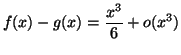 $\displaystyle f(x)-g(x)=\frac{x^3}{6}+o(x^3) $