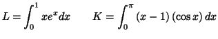 $\displaystyle L=\int_{0}^{1}xe^{x}dx\qquad K=\int_{0}^{\pi}\left( x-1\right) \left( \cos
x\right) dx
$