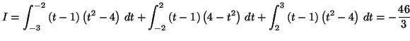 $\displaystyle I=\int_{-3}^{-2}\left( t-1\right) \left( t^{2}-4\right) \,dt+\int...
...t) \,dt+\int_{2}^{3}\left(
t-1\right) \left( t^{2}-4\right) \,dt=-\frac{46}{3}
$