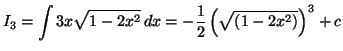 $\displaystyle I_{3}=\int3x\sqrt{1-2x^{2}}\,dx=-\frac{1}{2}\left( \sqrt{\left(
1-2x^{2}\right) }\right) ^{3}+c
$