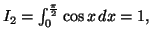 $ I_{2}=\int_{0}^{\frac{\pi}{2}}\cos x\,dx=\allowbreak1,$