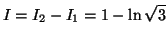 $\displaystyle I=I_{2}-I_{1}=1-\ln\sqrt{3}
$