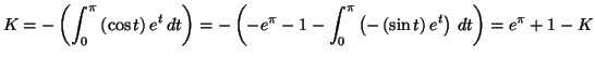 $\displaystyle K=-\left( \int_{0}^{\pi}\left( \cos t\right) e^{t}\,dt\right)
=\a...
...nt_{0}^{\pi}\left( -\left( \sin t\right)
e^{t}\right) \,dt\right) =e^{\pi}+1-K
$