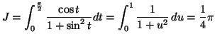 $\displaystyle J=\int\nolimits_{0}^{\frac{\pi}{2}}\frac{\cos t}{1+\sin^{2}t}dt=\allowbreak
\int_{0}^{1}\frac{1}{1+u^{2}}\,du=\frac{1}{4}\pi
$