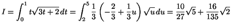 $\displaystyle I=\int_{0}^{1}t\sqrt{3t+2}\,dt=\int_{2}^{5}\frac{1}{3}\left( -\fr...
...\frac{1}{3}u\right) \sqrt{u}\,du=\frac{10}{27}\sqrt{5}+\frac{16}
{135}\sqrt{2}
$