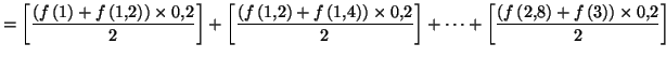 $\displaystyle =\left[ \frac{\left( f\left( 1\right) +f\left( 1,2\right) \right)...
...\frac{\left( f\left( 2,8\right) +f\left( 3\right) \right) \times0,2} {2}\right]$