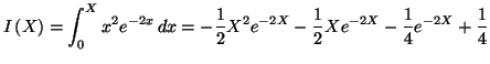 $\displaystyle I\left( X\right) =\int_{0}^{X}x^{2}e^{-2x}\,dx=-\frac{1}{2}X^{2}
e^{-2X}-\frac{1}{2}Xe^{-2X}-\frac{1}{4}e^{-2X}+\allowbreak\frac{1}{4}
$