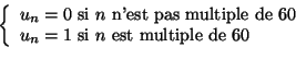 \begin{displaymath}
\left\{
\begin{array}[c]{l}
u_{n}=0\text{ si }n\text{ n'est ...
...{n}=1\text{ si }n\text{ est multiple de }60
\end{array}\right.
\end{displaymath}