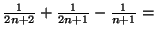 $ \frac{1}
{2n+2}+\frac{1}{2n+1}-\frac{1}{n+1}=$