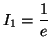 $ I_1 = \displaystyle\frac {1}{e}$