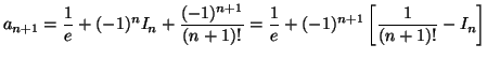 $ a_{n+1} = \displaystyle\frac {1}{e} + (-1)^n I_n +\displaystyle\frac {(-1)^{n+...
...tyle\frac {1}{e} + (-1)^{n+1} \left[\displaystyle\frac {1}{(n+1)!} - I_n\right]$