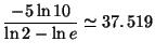 $\displaystyle \frac{-5\ln10}{\ln2-\ln e}\simeq37.\,\allowbreak519
$