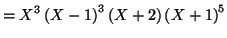 $\displaystyle =X^{3}\left( X-1\right) ^{3}\left( X+2\right) \left( X+1\right) ^{5}$