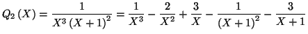 $\displaystyle Q_{2}\left( X\right) =\frac{1}{X^{3}\left( X+1\right) ^{2}}=\frac...
...}}-\frac{2}{X^{2}}+\frac{3}{X}-\frac{1}{\left( X+1\right) ^{2}}
-\frac{3}{X+1}
$