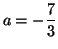 $\displaystyle a=-\frac{7}{3}$