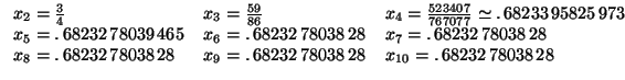 $\displaystyle \begin{tabular}[c]{lll}
$x_{2}=\frac{3}{4}$\ & $x_{3}=\frac{59}{8...
...reak & $x_{9}=.\,68232\,78038\,28$\ &
$x_{10}=.\,68232\,78038\,28$\end{tabular}$