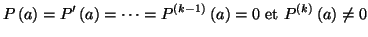 $\displaystyle P\left( a\right) =P^{\prime}\left( a\right) =\cdots=P^{\left( k-1\right)
}\left( a\right) =0\text{ et }P^{\left( k\right) }\left( a\right) \neq0
$