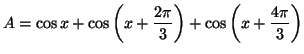 $\displaystyle A=\cos x+\cos\left( x+\frac{2\pi}{3}\right) +\cos\left( x+\frac{4\pi}
{3}\right)$