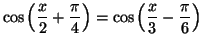 $ \cos\left( \dfrac{x}{2}+\dfrac{\pi}{4}\right) =\cos\left( \dfrac
{x}{3}-\dfrac{\pi}{6}\right) $