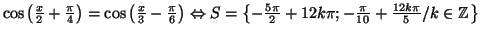 $ \cos\left( \frac{x}{2}+\frac{\pi}{4}\right) =\cos\left( \frac{x}
{3}-\frac{\pi...
...\frac{5\pi}{2}+12k\pi
;-\frac{\pi}{10}+\frac{12k\pi}{5}/k\in\mathbb{Z}\right\} $