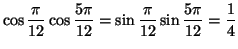 $\displaystyle \cos\frac{\pi}{12}\cos\frac{5\pi}{12}=\sin\frac{\pi}{12}\sin\frac{5\pi}
{12}=\frac{1}{4}
$