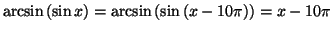 $\displaystyle \arcsin\left( \sin x\right) =\arcsin\left( \sin\left( x-10\pi\right)
\right) =x-10\pi
$