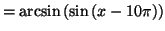 $\displaystyle =\arcsin\left( \sin\left( x-10\pi\right) \right)$