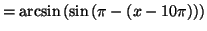 $\displaystyle =\arcsin\left( \sin\left( \pi-\left( x-10\pi\right) \right) \right)$