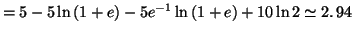 $\displaystyle =5-5\ln\left( 1+e\right) -5e^{-1}\ln\left( 1+e\right) +10\ln 2\allowbreak\simeq2.\,94$