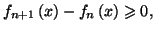 $ f_{n+1}\left( x\right) -f_{n}\left(
x\right) \geqslant0,$