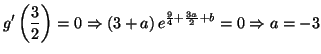 $\displaystyle g^{\prime}\left( \frac{3}{2}\right) =0\Rightarrow\left( 3+a\right)
e^{\frac{9}{4}+\frac{3a}{2}+b}=0\Rightarrow a=-3
$